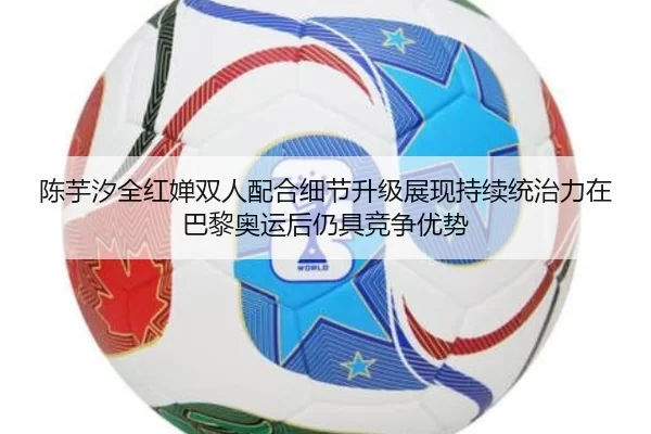 陈芋汐全红婵双人配合细节升级展现持续统治力在巴黎奥运后仍具竞争优势