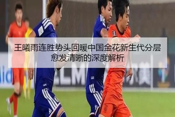 王曦雨连胜势头回暖中国金花新生代分层愈发清晰的深度解析
